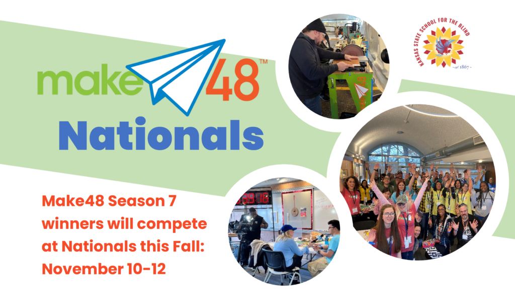 Make48 Nationals logo with 3 images. Image 1 is a man wearing a black beanie cuts a piece of wood using a table saw that says "Make48", image 2 is A large group of people smile for the camera with their arms up in the air of celebration, image 3 is A student sits at a table in the Makerspace while a reporter interviews him holding a microphone while a camera man looks on. Logo for the Kansas State School for the Blind, a flying blue eagle in the middle of a red and yellow sunflower. Written, "Make48 Season 7 winners will compete at Nationals this Fall: November 10-12